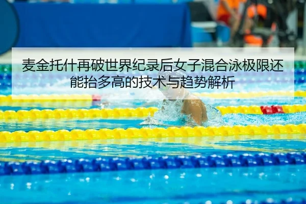 麦金托什再破世界纪录后女子混合泳极限还能抬多高的技术与趋势解析